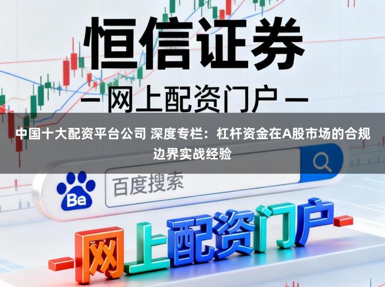 中国十大配资平台公司 深度专栏：杠杆资金在A股市场的合规边界实战经验