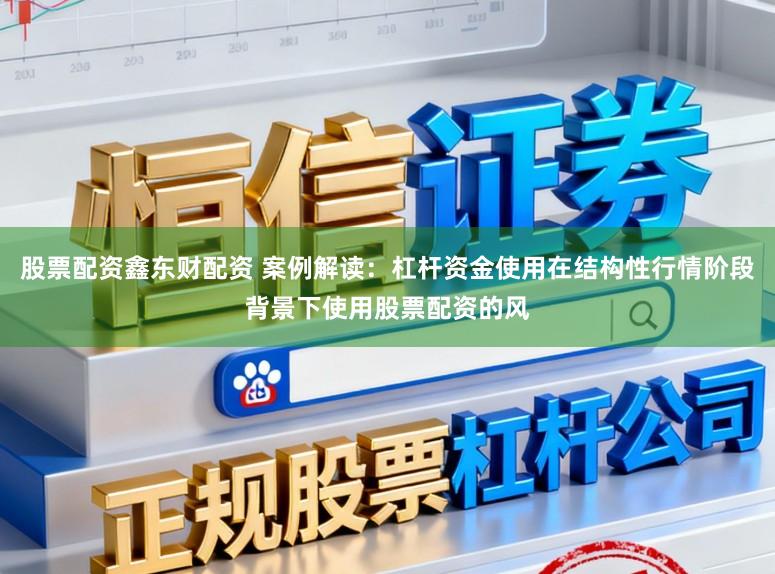 股票配资鑫东财配资 案例解读：杠杆资金使用在结构性行情阶段背景下使用股票配资的风