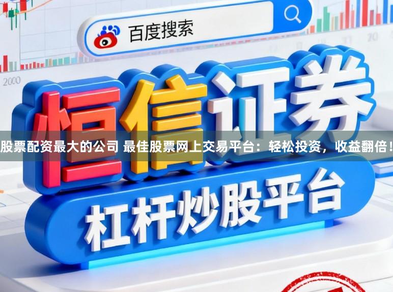 股票配资最大的公司 最佳股票网上交易平台：轻松投资，收益翻倍！
