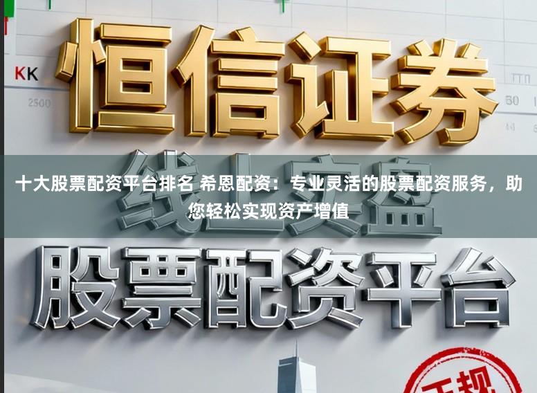 十大股票配资平台排名 希恩配资：专业灵活的股票配资服务，助您轻松实现资产增值