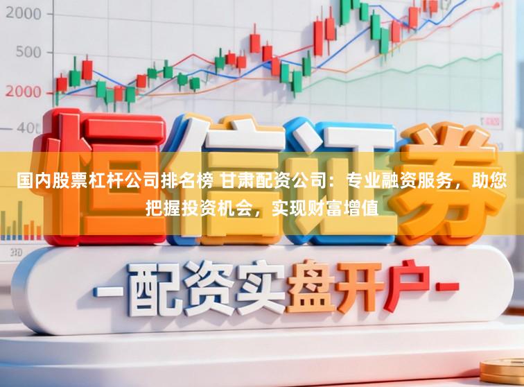 国内股票杠杆公司排名榜 甘肃配资公司：专业融资服务，助您把握投资机会，实现财富增值