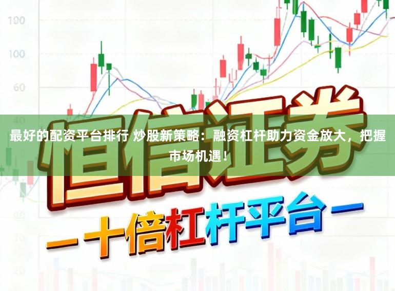 最好的配资平台排行 炒股新策略：融资杠杆助力资金放大，把握市场机遇！