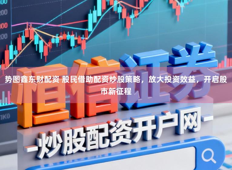 势图鑫东财配资 股民借助配资炒股策略，放大投资效益，开启股市新征程