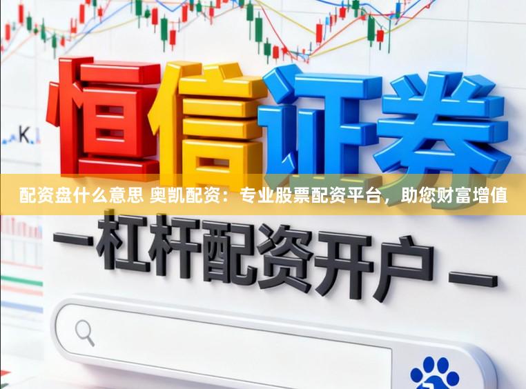 配资盘什么意思 奥凯配资：专业股票配资平台，助您财富增值