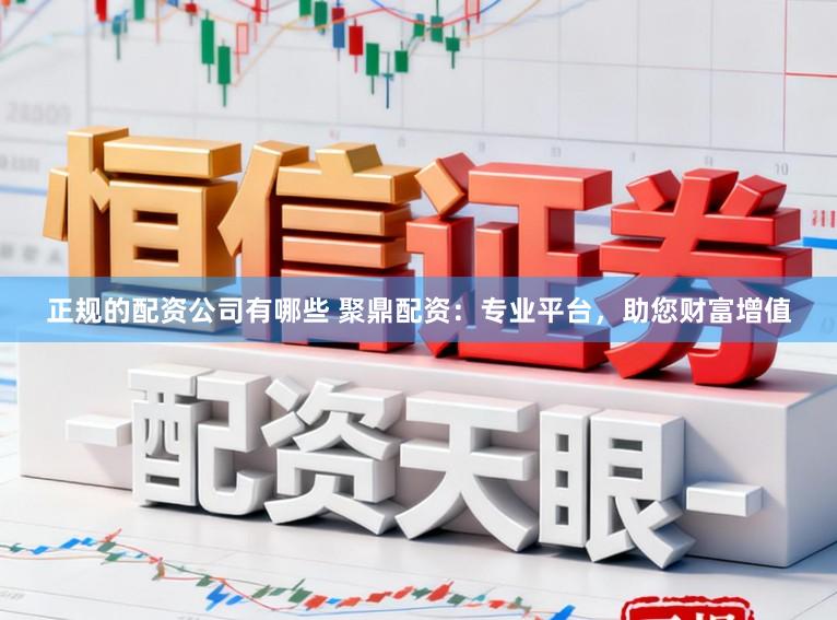 正规的配资公司有哪些 聚鼎配资：专业平台，助您财富增值