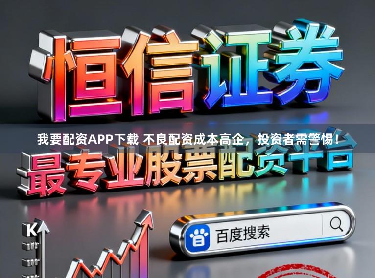 我要配资APP下载 不良配资成本高企，投资者需警惕！