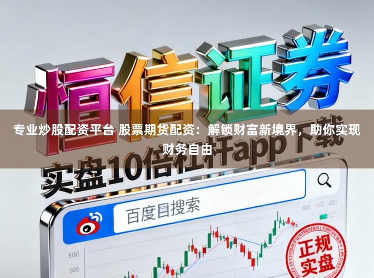 专业炒股配资平台 股票期货配资：解锁财富新境界，助你实现财务自由