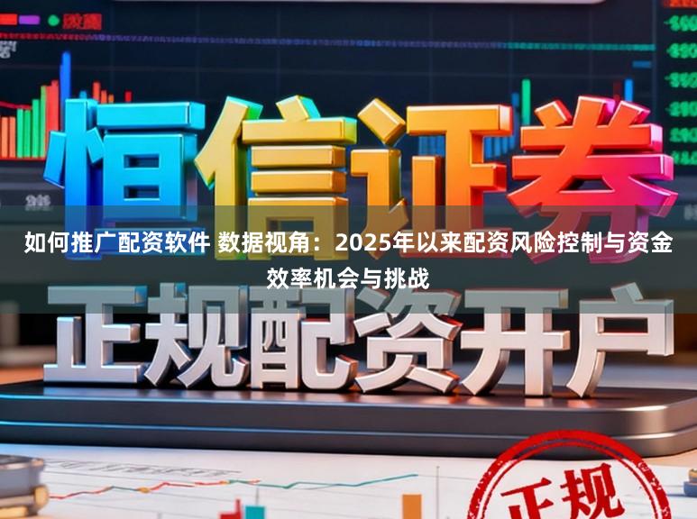 如何推广配资软件 数据视角：2025年以来配资风险控制与资金效率机会与挑战