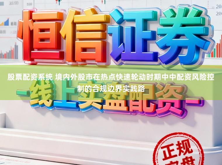 股票配资系统 境内外股市在热点快速轮动时期中中配资风险控制的合规边界实践路