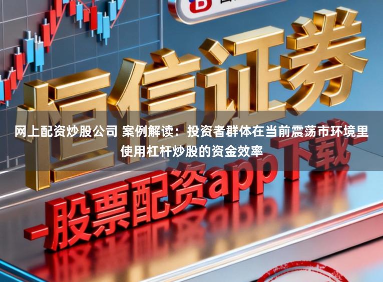 网上配资炒股公司 案例解读：投资者群体在当前震荡市环境里使用杠杆炒股的资金效率