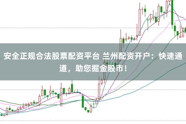 安全正规合法股票配资平台 兰州配资开户：快速通道，助您掘金股市！