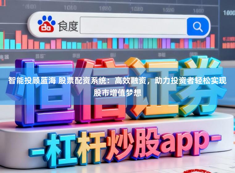 智能投顾蓝海 股票配资系统：高效融资，助力投资者轻松实现股市增值梦想