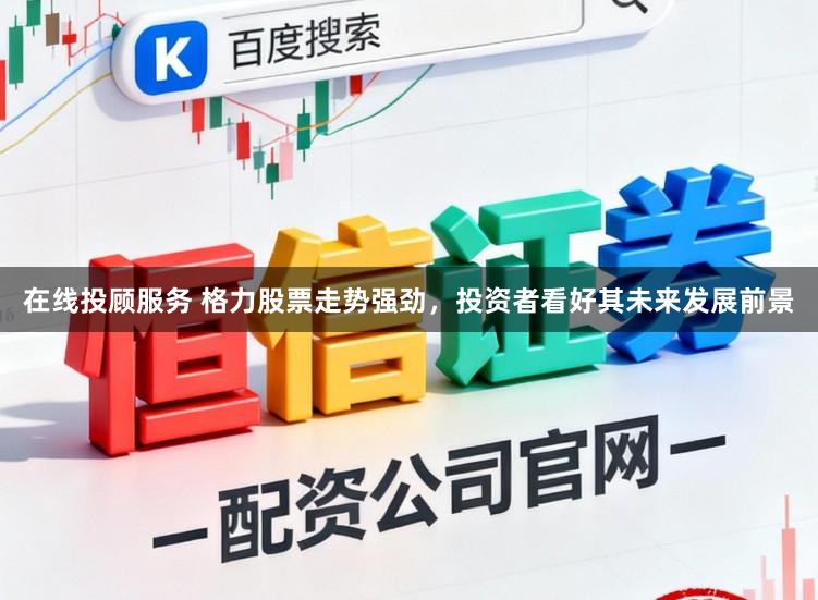 在线投顾服务 格力股票走势强劲，投资者看好其未来发展前景