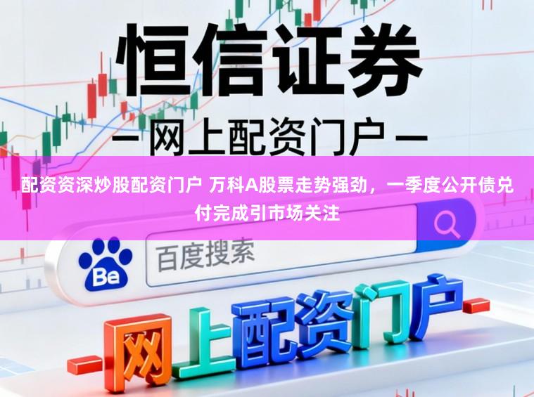配资资深炒股配资门户 万科A股票走势强劲，一季度公开债兑付完成引市场关注