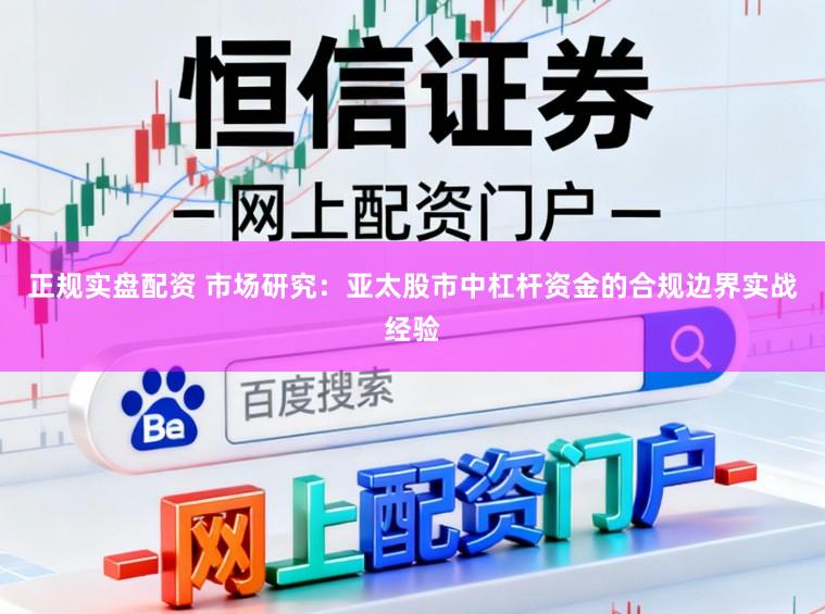 正规实盘配资 市场研究：亚太股市中杠杆资金的合规边界实战经验