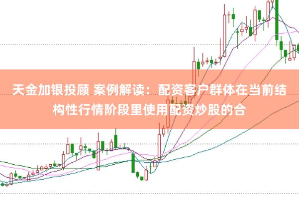天金加银投顾 案例解读：配资客户群体在当前结构性行情阶段里使用配资炒股的合