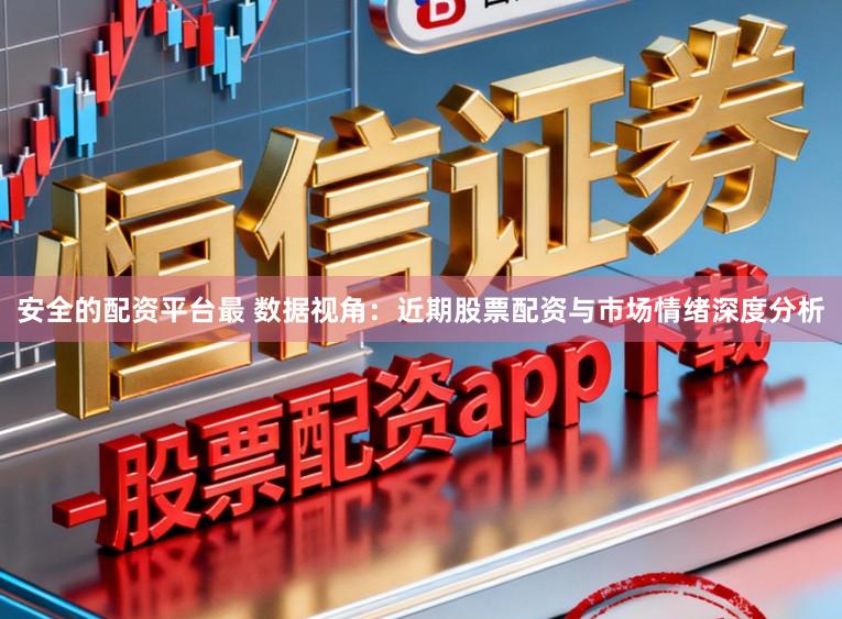 安全的配资平台最 数据视角：近期股票配资与市场情绪深度分析