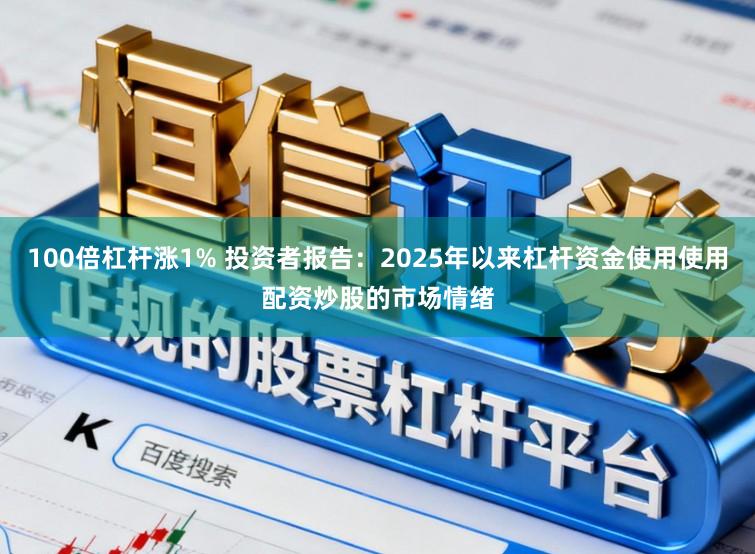 100倍杠杆涨1% 投资者报告：2025年以来杠杆资金使用使用配资炒股的市场情绪