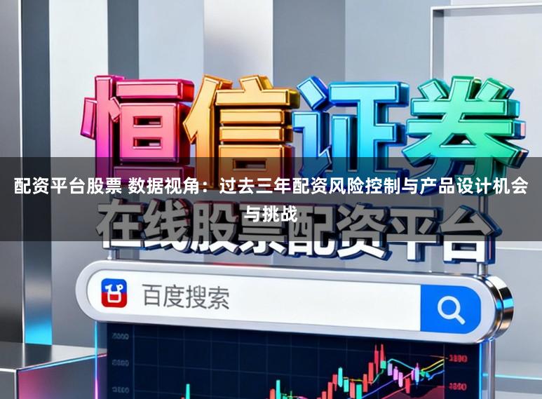 配资平台股票 数据视角：过去三年配资风险控制与产品设计机会与挑战
