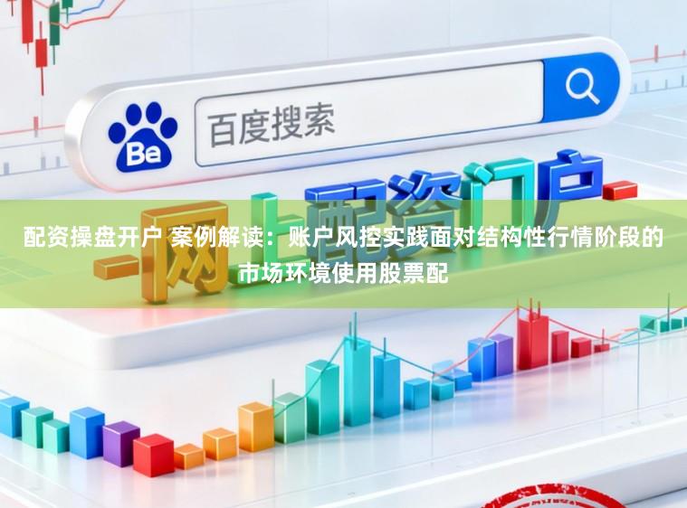 配资操盘开户 案例解读：账户风控实践面对结构性行情阶段的市场环境使用股票配