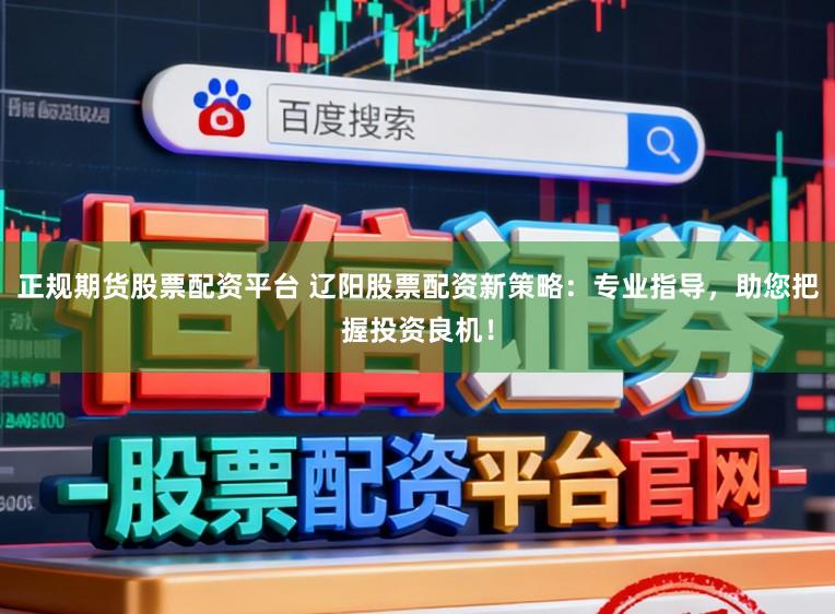 正规期货股票配资平台 辽阳股票配资新策略：专业指导，助您把握投资良机！