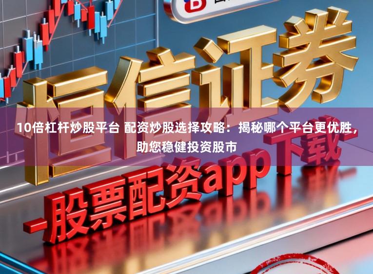10倍杠杆炒股平台 配资炒股选择攻略：揭秘哪个平台更优胜，助您稳健投资股市