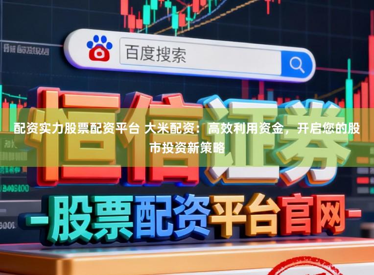 配资实力股票配资平台 大米配资：高效利用资金，开启您的股市投资新策略