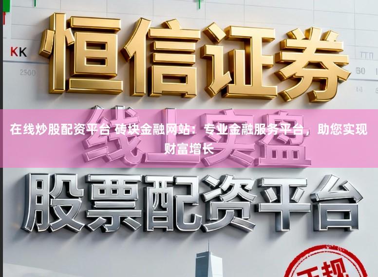 在线炒股配资平台 砖块金融网站：专业金融服务平台，助您实现财富增长