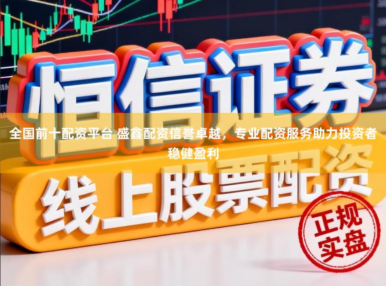 全国前十配资平台 盛鑫配资信誉卓越，专业配资服务助力投资者稳健盈利