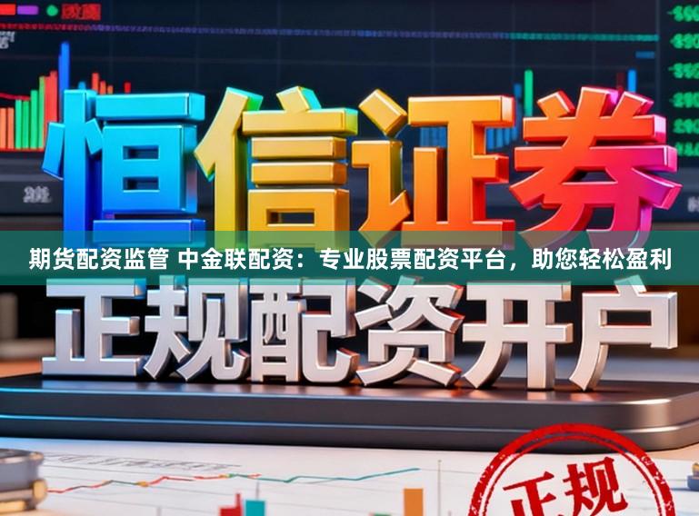 期货配资监管 中金联配资：专业股票配资平台，助您轻松盈利