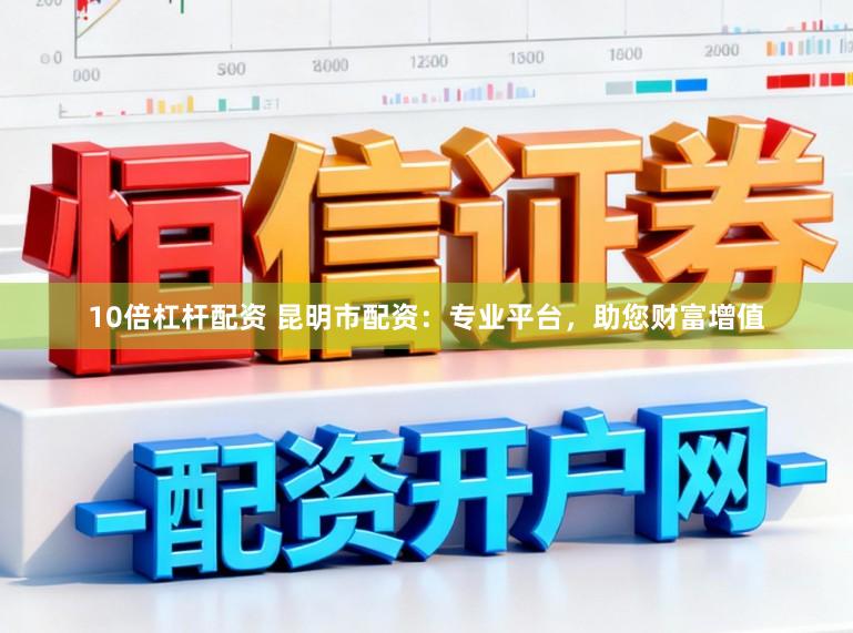 10倍杠杆配资 昆明市配资：专业平台，助您财富增值
