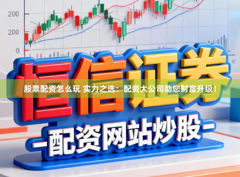 股票配资怎么玩 实力之选：配资大公司助您财富升级！