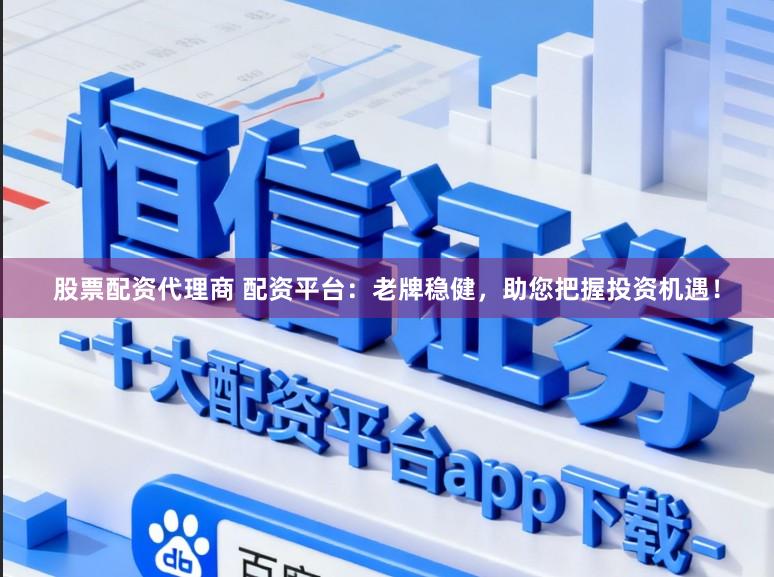 股票配资代理商 配资平台：老牌稳健，助您把握投资机遇！