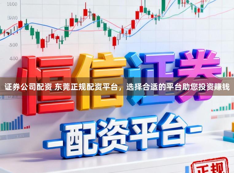 证券公司配资 东莞正规配资平台，选择合适的平台助您投资赚钱