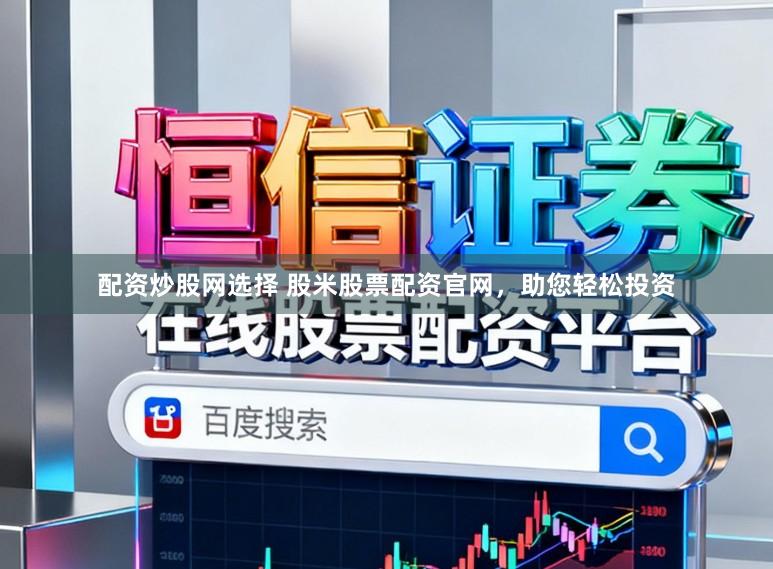 配资炒股网选择 股米股票配资官网，助您轻松投资