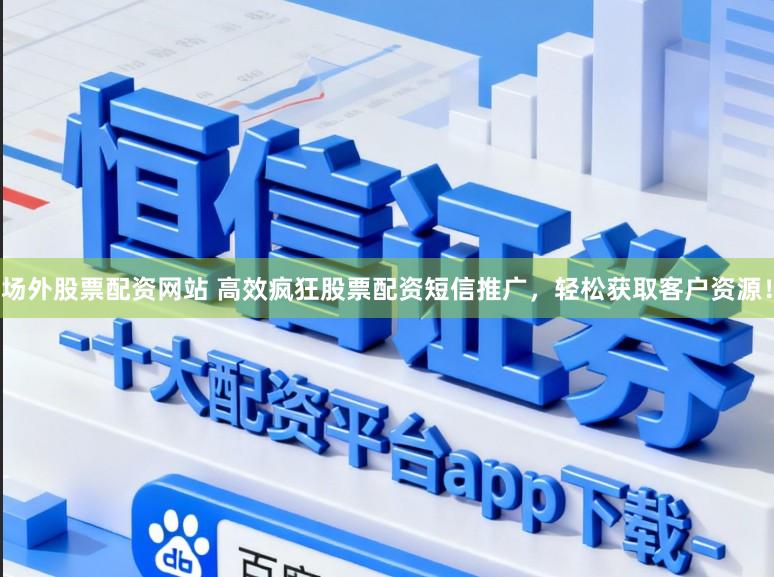 场外股票配资网站 高效疯狂股票配资短信推广，轻松获取客户资源！