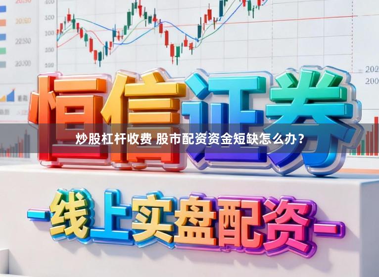 炒股杠杆收费 股市配资资金短缺怎么办？