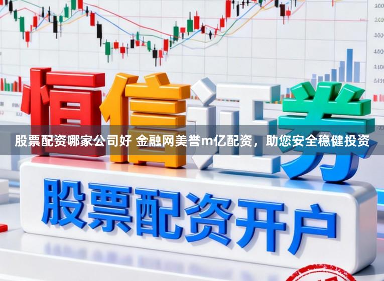 股票配资哪家公司好 金融网美誉m亿配资，助您安全稳健投资