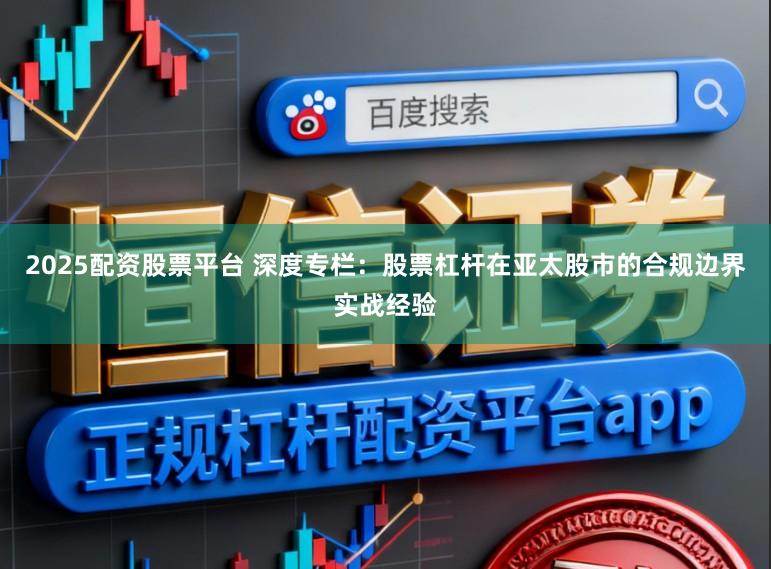 2025配资股票平台 深度专栏：股票杠杆在亚太股市的合规边界实战经验