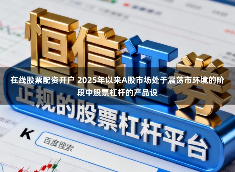 在线股票配资开户 2025年以来A股市场处于震荡市环境的阶段中股票杠杆的产品设