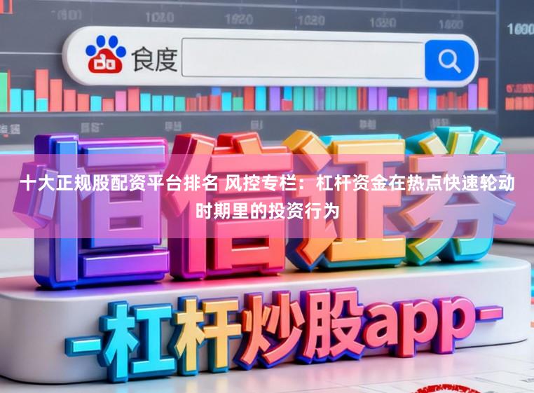 十大正规股配资平台排名 风控专栏：杠杆资金在热点快速轮动时期里的投资行为