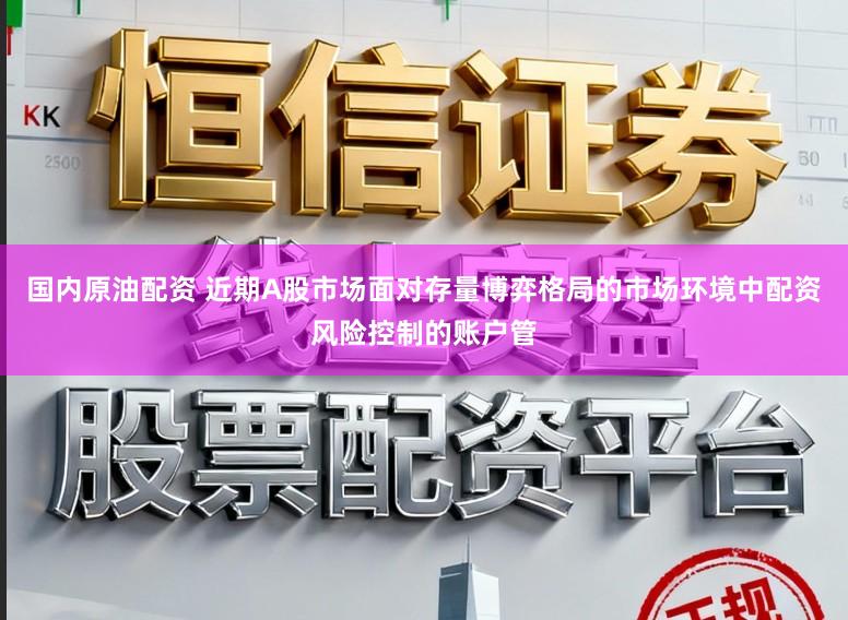 国内原油配资 近期A股市场面对存量博弈格局的市场环境中配资风险控制的账户管