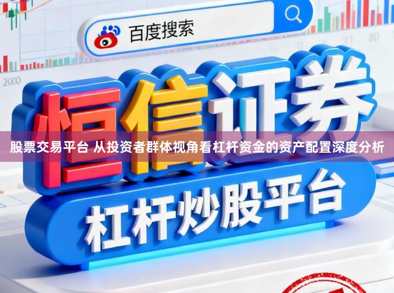 股票交易平台 从投资者群体视角看杠杆资金的资产配置深度分析