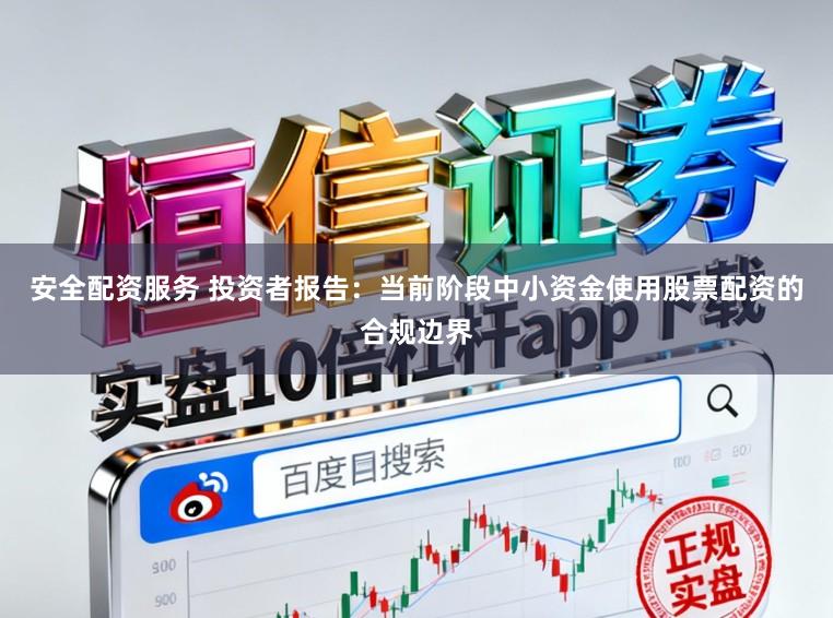 安全配资服务 投资者报告：当前阶段中小资金使用股票配资的合规边界