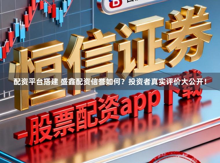 配资平台搭建 盛鑫配资信誉如何？投资者真实评价大公开！