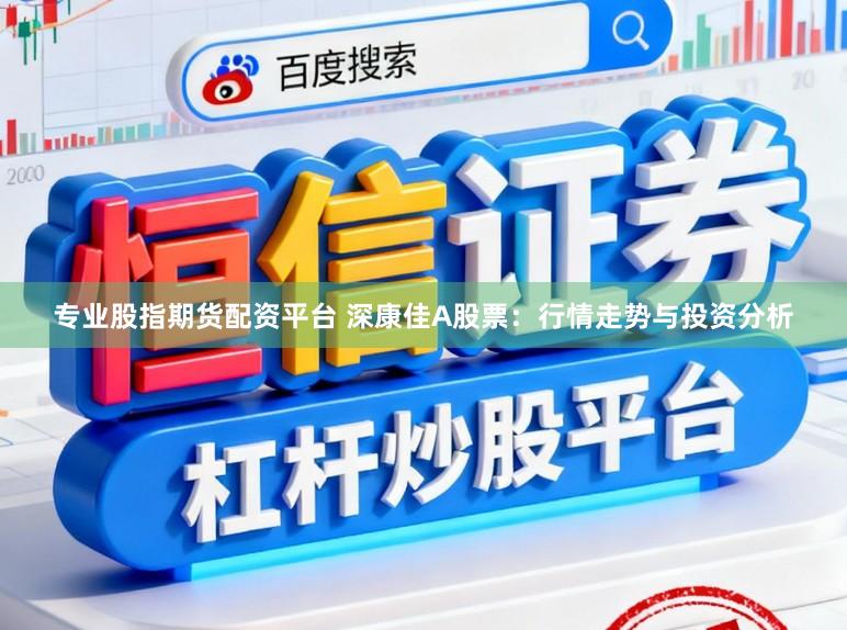 专业股指期货配资平台 深康佳A股票：行情走势与投资分析