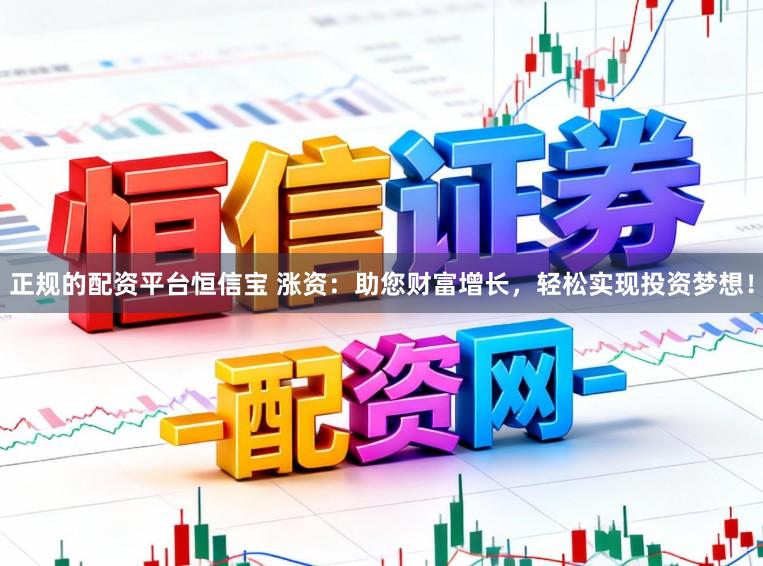 正规的配资平台恒信宝 涨资：助您财富增长，轻松实现投资梦想！