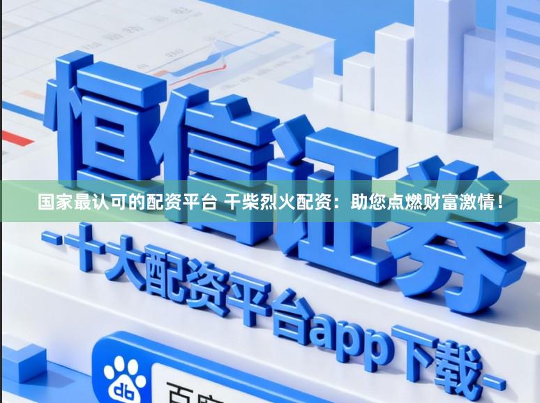 国家最认可的配资平台 干柴烈火配资：助您点燃财富激情！