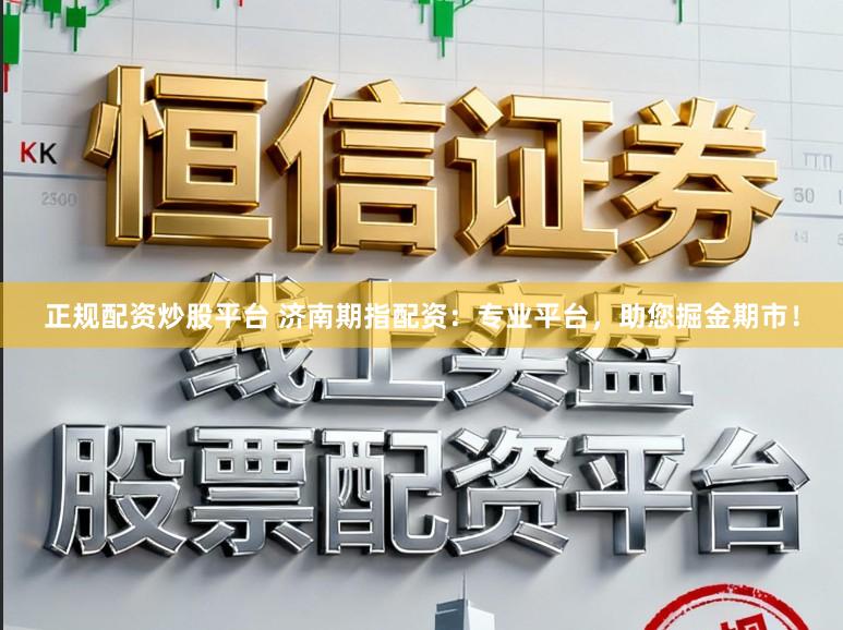 正规配资炒股平台 济南期指配资：专业平台，助您掘金期市！