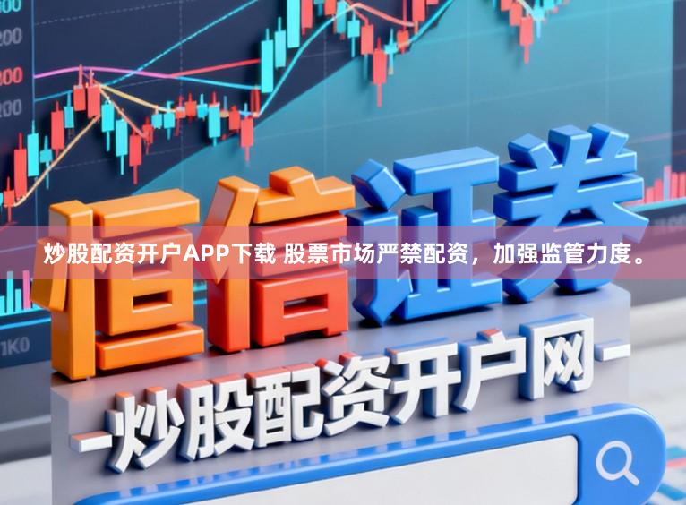 炒股配资开户APP下载 股票市场严禁配资，加强监管力度。